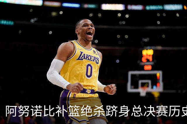 阿努诺比补篮绝杀跻身总决赛历史十佳名场面&仅次于乔丹LBJ魔术师